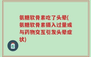 氨糖软骨素吃了头晕(氨糖软骨素摄入过量或与药物交互引发头晕症状)