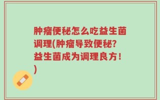 肿瘤便秘怎么吃益生菌调理(肿瘤导致便秘？益生菌成为调理良方！)
