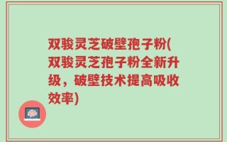 双骏灵芝破壁孢子粉(双骏灵芝孢子粉全新升级，破壁技术提高吸收效率)