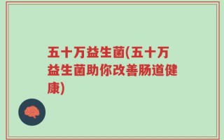 五十万益生菌(五十万益生菌助你改善肠道健康)