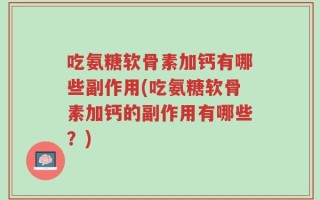 吃氨糖软骨素加钙有哪些副作用(吃氨糖软骨素加钙的副作用有哪些？)