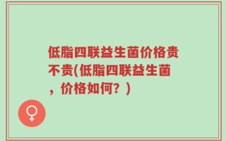 低脂四联益生菌价格贵不贵(低脂四联益生菌，价格如何？)