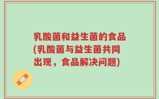 乳酸菌和益生菌的食品(乳酸菌与益生菌共同出现，食品解决问题)