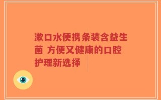 漱口水便携条装含益生菌 方便又健康的口腔护理新选择