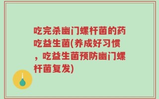 吃完杀幽门螺杆菌的药吃益生菌(养成好习惯，吃益生菌预防幽门螺杆菌复发)