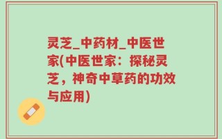 灵芝_中药材_中医世家(中医世家：探秘灵芝，神奇中草药的功效与应用)