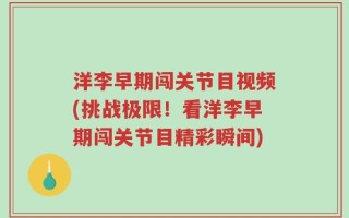 洋李早期闯关节目视频(挑战极限！看洋李早期闯关节目精彩瞬间)