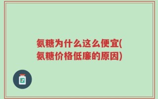 氨糖为什么这么便宜(氨糖价格低廉的原因)
