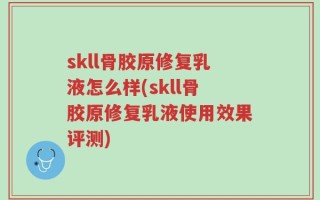 skll骨胶原修复乳液怎么样(skll骨胶原修复乳液使用效果评测)
