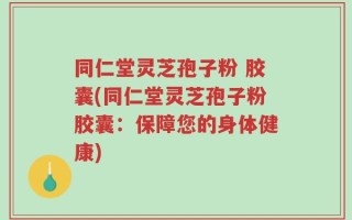 同仁堂灵芝孢子粉 胶囊(同仁堂灵芝孢子粉胶囊：保障您的身体健康)