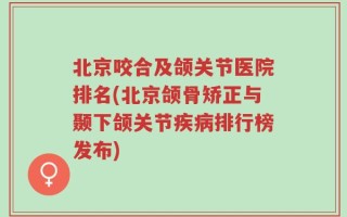 北京咬合及颌关节医院排名(北京颌骨矫正与颞下颌关节疾病排行榜发布)