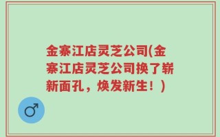 金寨江店灵芝公司(金寨江店灵芝公司换了崭新面孔，焕发新生！)