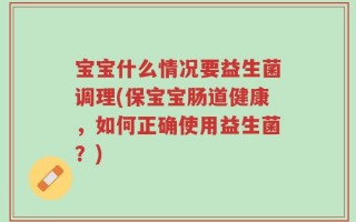宝宝什么情况要益生菌调理(保宝宝肠道健康，如何正确使用益生菌？)