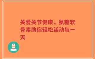 关爱关节健康，氨糖软骨素助你轻松活动每一天