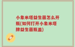 小象米塔益生菌怎么开瓶(如何打开小象米塔牌益生菌瓶盖)