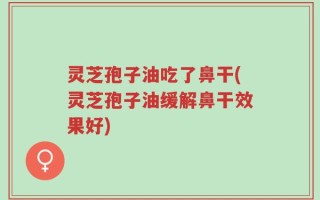 灵芝孢子油吃了鼻干(灵芝孢子油缓解鼻干效果好)