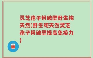 灵芝孢子粉破壁野生纯天然(野生纯天然灵芝孢子粉破壁提高免疫力)