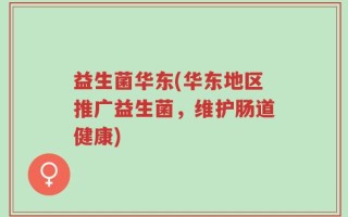 益生菌华东(华东地区推广益生菌，维护肠道健康)