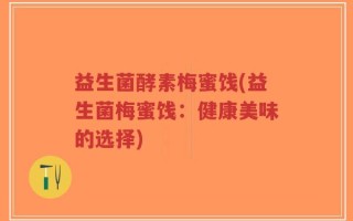 益生菌酵素梅蜜饯(益生菌梅蜜饯：健康美味的选择)
