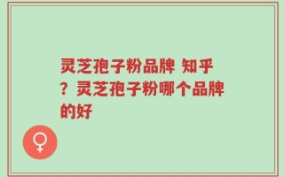 灵芝孢子粉品牌 知乎？灵芝孢子粉哪个品牌的好