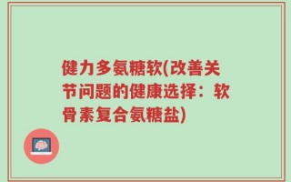 健力多氨糖软(改善关节问题的健康选择：软骨素复合氨糖盐)