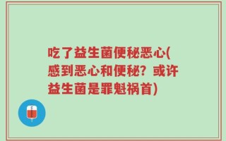 吃了益生菌便秘恶心(感到恶心和便秘？或许益生菌是罪魁祸首)