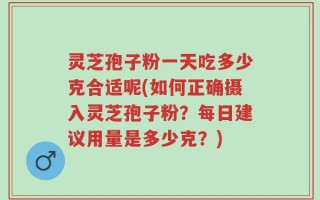 灵芝孢子粉一天吃多少克合适呢(如何正确摄入灵芝孢子粉？每日建议用量是多少克？)