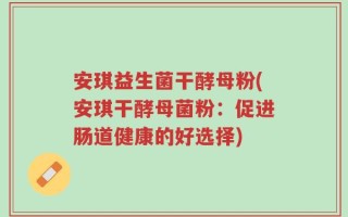 安琪益生菌干酵母粉(安琪干酵母菌粉：促进肠道健康的好选择)