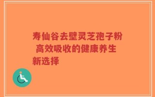寿仙谷去壁灵芝孢子粉 高效吸收的健康养生新选择