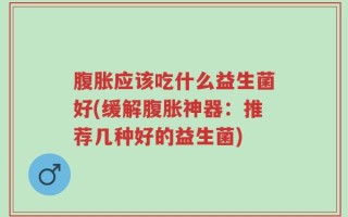 腹胀应该吃什么益生菌好(缓解腹胀神器：推荐几种好的益生菌)