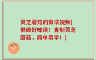 灵芝蘑菇的做法视频(健康好味道！自制灵芝蘑菇，简单易学！)