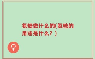 氨糖做什么的(氨糖的用途是什么？)