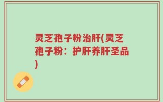灵芝孢子粉治肝(灵芝孢子粉：护肝养肝圣品)