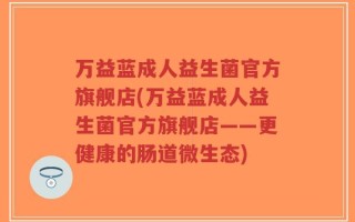万益蓝成人益生菌官方旗舰店(万益蓝成人益生菌官方旗舰店——更健康的肠道微生态)