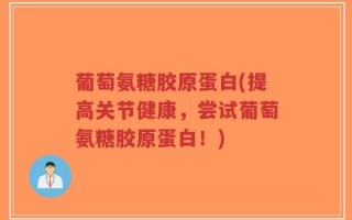 葡萄氨糖胶原蛋白(提高关节健康，尝试葡萄氨糖胶原蛋白！)