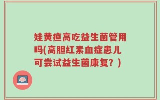 娃黄疸高吃益生菌管用吗(高胆红素血症患儿可尝试益生菌康复？)