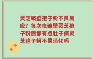灵芝破壁孢子粉不良反应？每次吃破壁灵芝孢子粉后都有点肚子痛灵芝孢子粉不易消化吗