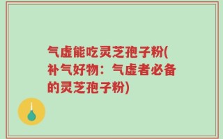 气虚能吃灵芝孢子粉(补气好物：气虚者必备的灵芝孢子粉)