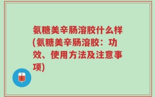 氨糖美辛肠溶胶什么样(氨糖美辛肠溶胶：功效、使用方法及注意事项)