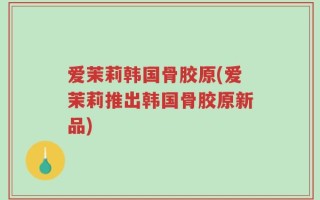爱茉莉韩国骨胶原(爱茉莉推出韩国骨胶原新品)
