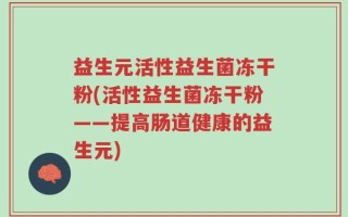 益生元活性益生菌冻干粉(活性益生菌冻干粉——提高肠道健康的益生元)