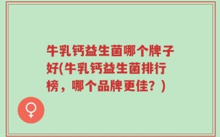 牛乳钙益生菌哪个牌子好(牛乳钙益生菌排行榜，哪个品牌更佳？)