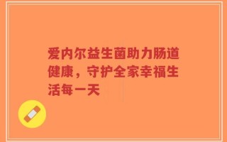 爱内尔益生菌助力肠道健康，守护全家幸福生活每一天