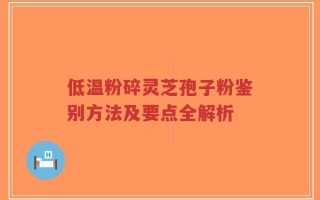 低温粉碎灵芝孢子粉鉴别方法及要点全解析