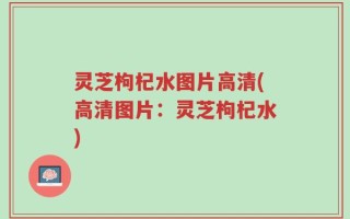 灵芝枸杞水图片高清(高清图片：灵芝枸杞水)