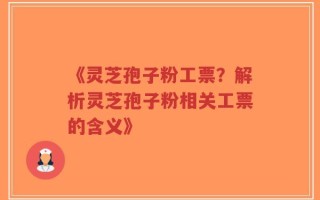 《灵芝孢子粉工票？解析灵芝孢子粉相关工票的含义》