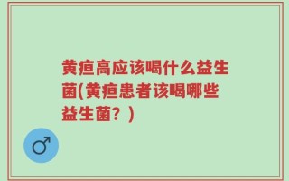 黄疸高应该喝什么益生菌(黄疸患者该喝哪些益生菌？)