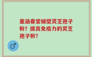 童涵春堂破壁灵芝孢子粉？提高免疫力的灵芝孢子粉？