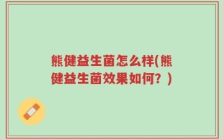 熊健益生菌怎么样(熊健益生菌效果如何？)