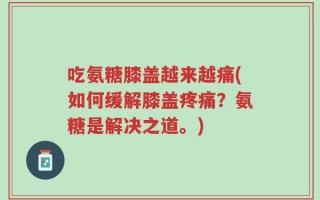 吃氨糖膝盖越来越痛(如何缓解膝盖疼痛？氨糖是解决之道。)